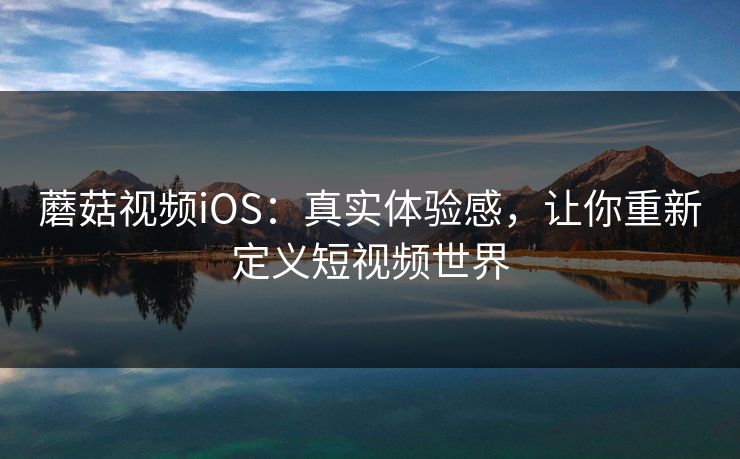 蘑菇视频iOS：真实体验感，让你重新定义短视频世界