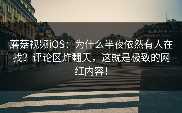 蘑菇视频iOS：为什么半夜依然有人在找？评论区炸翻天，这就是极致的网红内容！