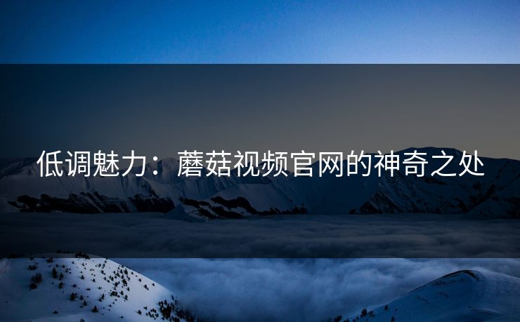 低调魅力：蘑菇视频官网的神奇之处