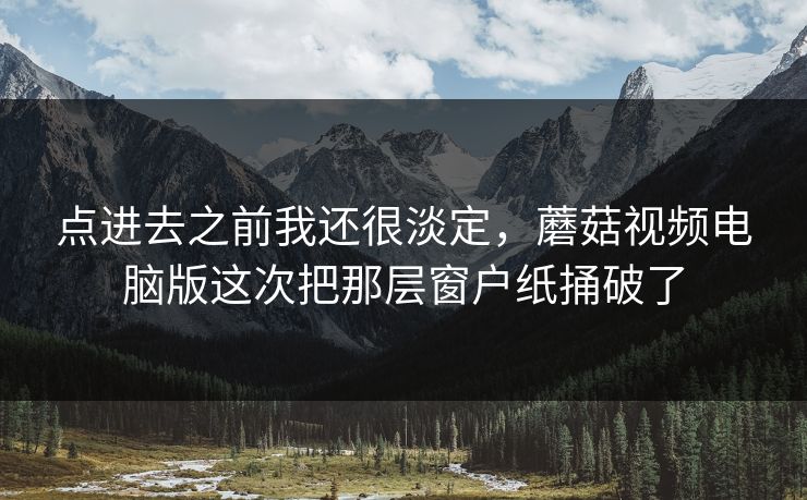 点进去之前我还很淡定，蘑菇视频电脑版这次把那层窗户纸捅破了
