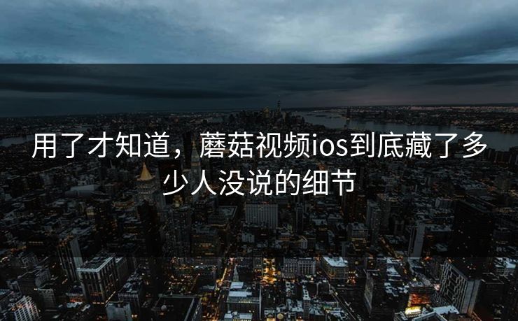 用了才知道，蘑菇视频ios到底藏了多少人没说的细节