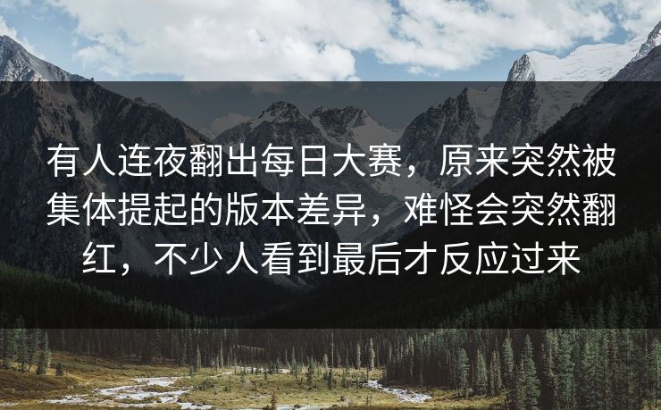 有人连夜翻出每日大赛，原来突然被集体提起的版本差异，难怪会突然翻红，不少人看到最后才反应过来