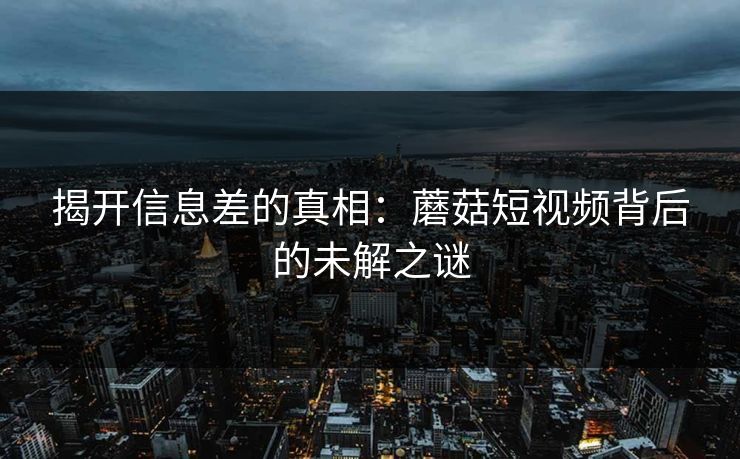 揭开信息差的真相：蘑菇短视频背后的未解之谜