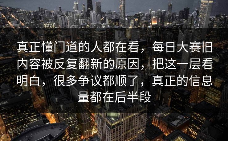 真正懂门道的人都在看，每日大赛旧内容被反复翻新的原因，把这一层看明白，很多争议都顺了，真正的信息量都在后半段