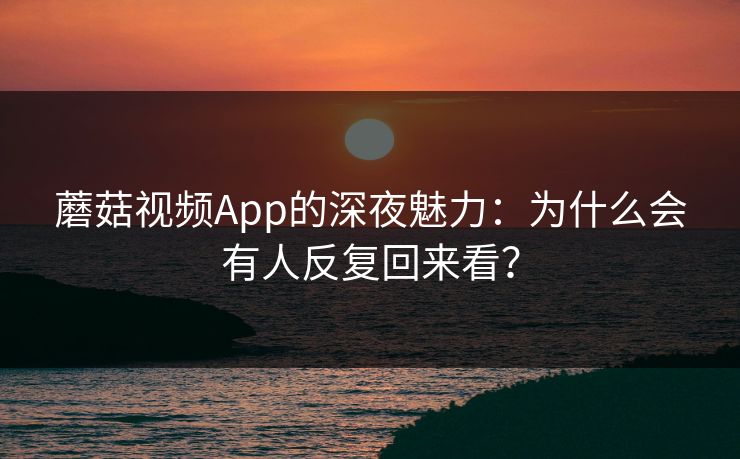 蘑菇视频App的深夜魅力：为什么会有人反复回来看？