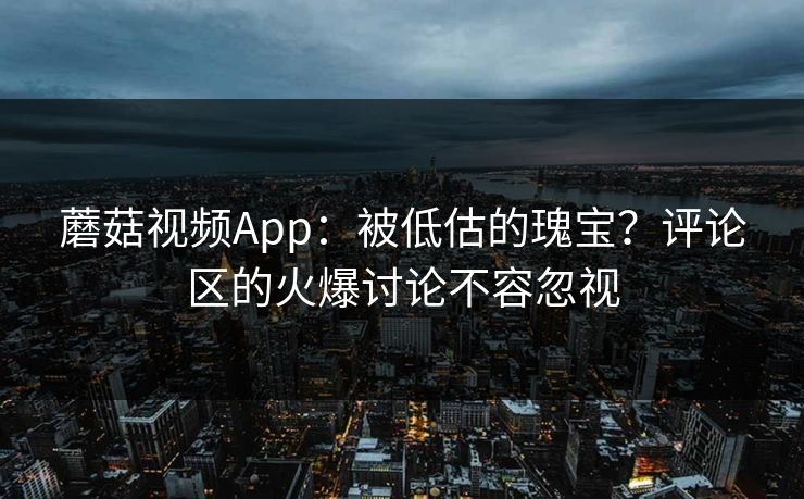 蘑菇视频App：被低估的瑰宝？评论区的火爆讨论不容忽视