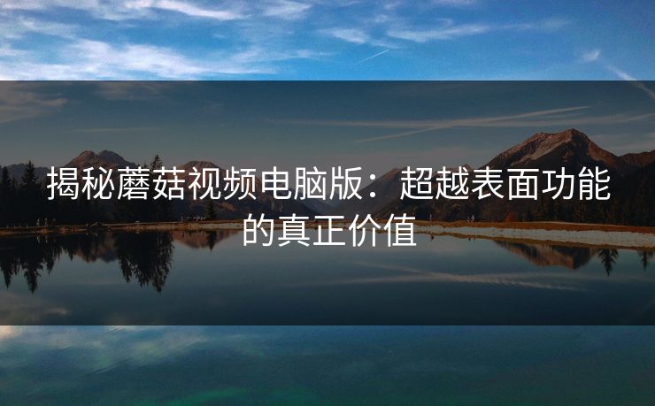 揭秘蘑菇视频电脑版：超越表面功能的真正价值  第1张