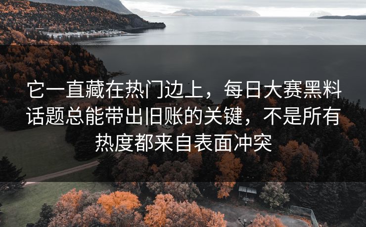 它一直藏在热门边上，每日大赛黑料话题总能带出旧账的关键，不是所有热度都来自表面冲突  第1张