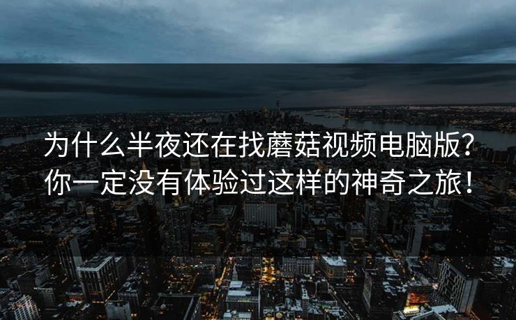 为什么半夜还在找蘑菇视频电脑版？你一定没有体验过这样的神奇之旅！  第1张