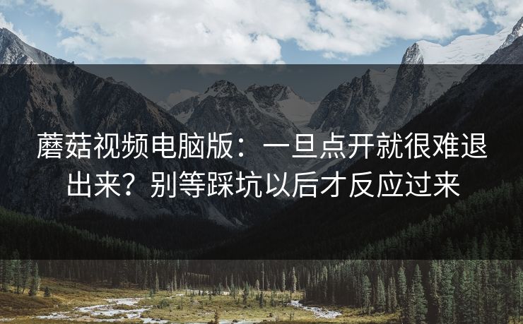 蘑菇视频电脑版：一旦点开就很难退出来？别等踩坑以后才反应过来  第1张