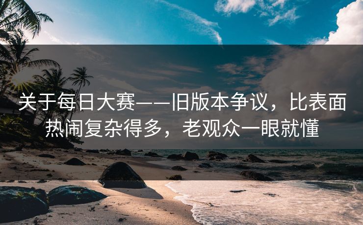 关于每日大赛——旧版本争议，比表面热闹复杂得多，老观众一眼就懂  第1张