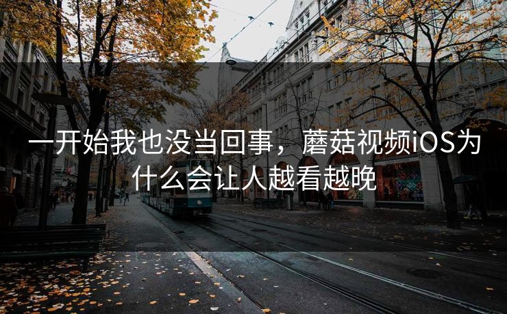 一开始我也没当回事，蘑菇视频iOS为什么会让人越看越晚  第1张