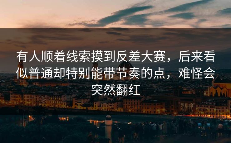 有人顺着线索摸到反差大赛，后来看似普通却特别能带节奏的点，难怪会突然翻红  第1张