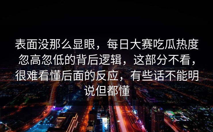 表面没那么显眼，每日大赛吃瓜热度忽高忽低的背后逻辑，这部分不看，很难看懂后面的反应，有些话不能明说但都懂  第1张