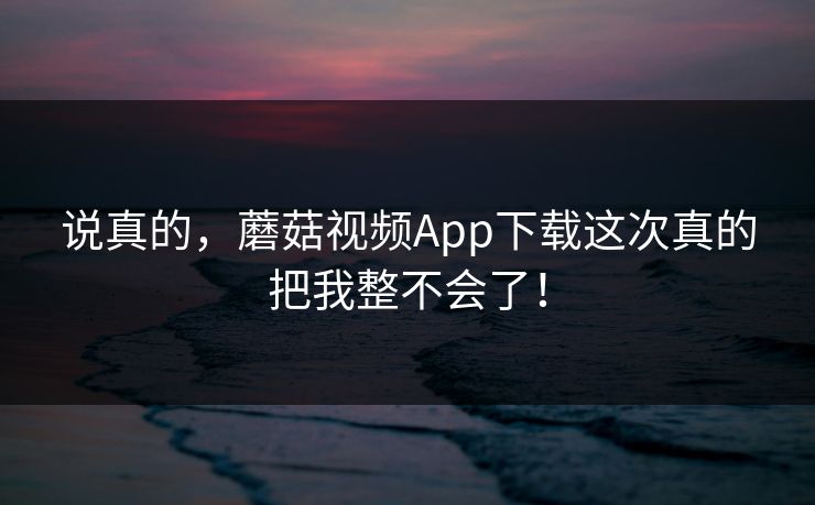 说真的，蘑菇视频App下载这次真的把我整不会了！  第1张