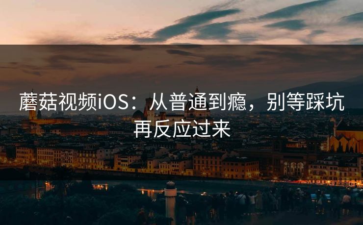 蘑菇视频iOS：从普通到瘾，别等踩坑再反应过来  第1张