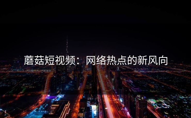 蘑菇短视频：网络热点的新风向  第1张