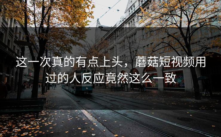 这一次真的有点上头，蘑菇短视频用过的人反应竟然这么一致  第1张