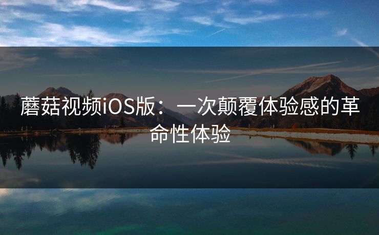 蘑菇视频iOS版：一次颠覆体验感的革命性体验  第1张