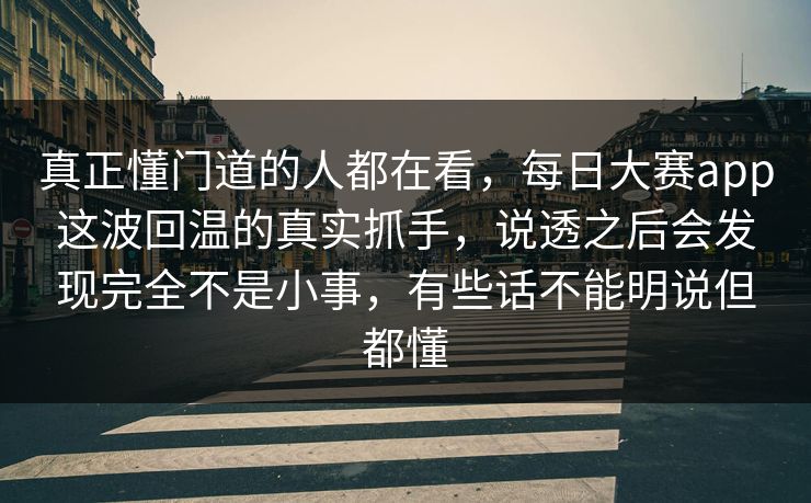 真正懂门道的人都在看，每日大赛app这波回温的真实抓手，说透之后会发现完全不是小事，有些话不能明说但都懂  第1张