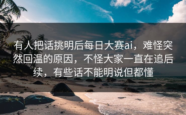 有人把话挑明后每日大赛ai，难怪突然回温的原因，不怪大家一直在追后续，有些话不能明说但都懂  第1张