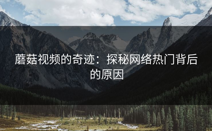 蘑菇视频的奇迹：探秘网络热门背后的原因  第1张