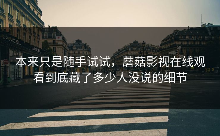 本来只是随手试试，蘑菇影视在线观看到底藏了多少人没说的细节  第1张