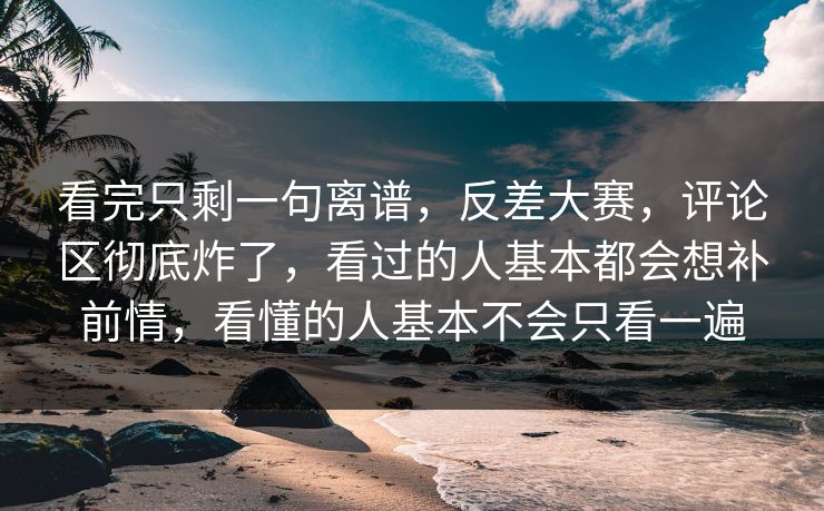 看完只剩一句离谱，反差大赛，评论区彻底炸了，看过的人基本都会想补前情，看懂的人基本不会只看一遍  第1张