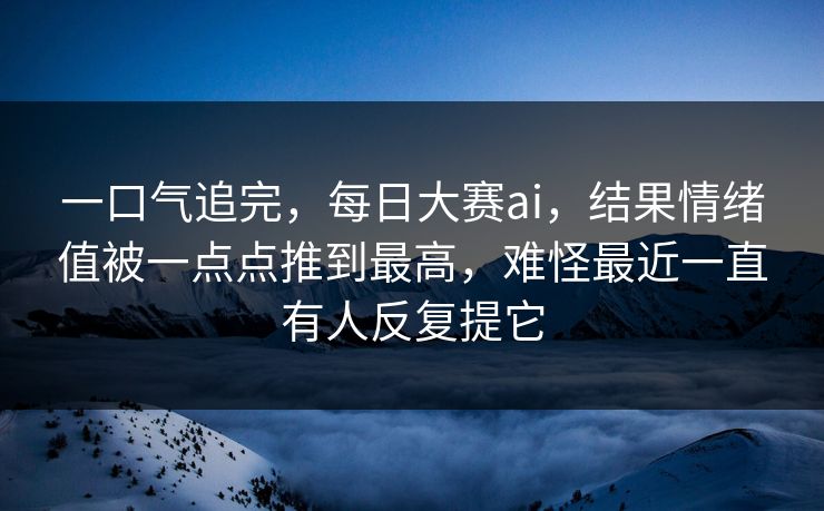 一口气追完，每日大赛ai，结果情绪值被一点点推到最高，难怪最近一直有人反复提它  第1张