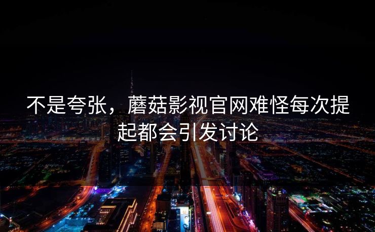 不是夸张，蘑菇影视官网难怪每次提起都会引发讨论  第1张