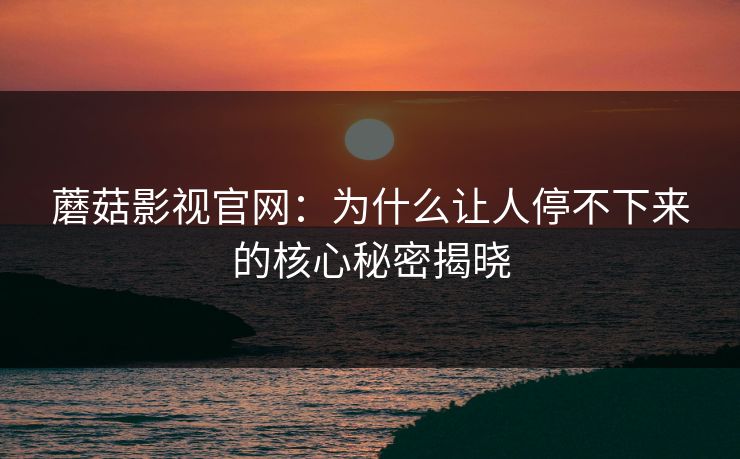 蘑菇影视官网：为什么让人停不下来的核心秘密揭晓  第1张