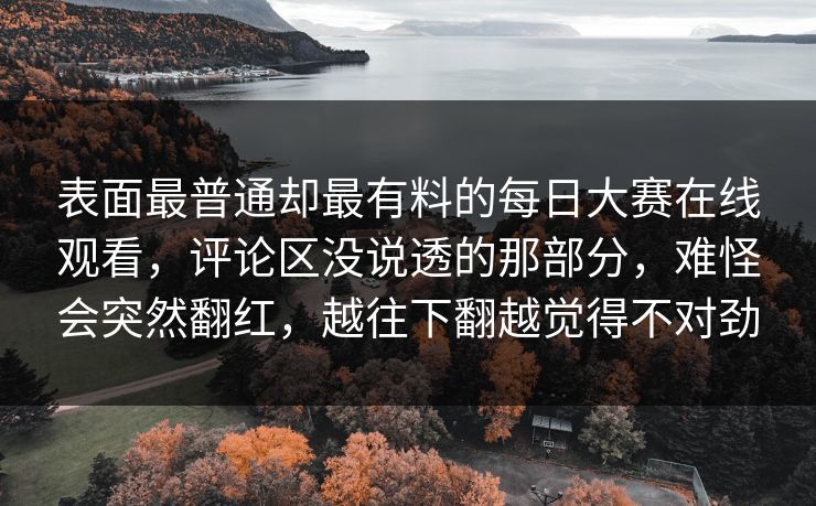 表面最普通却最有料的每日大赛在线观看，评论区没说透的那部分，难怪会突然翻红，越往下翻越觉得不对劲  第1张