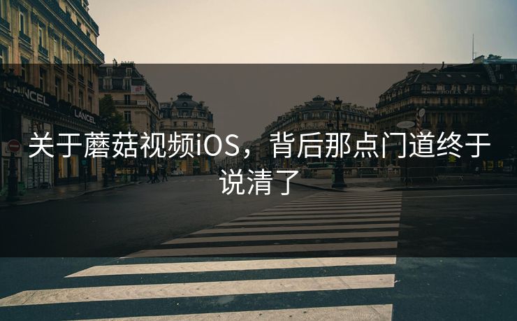 关于蘑菇视频iOS，背后那点门道终于说清了  第1张