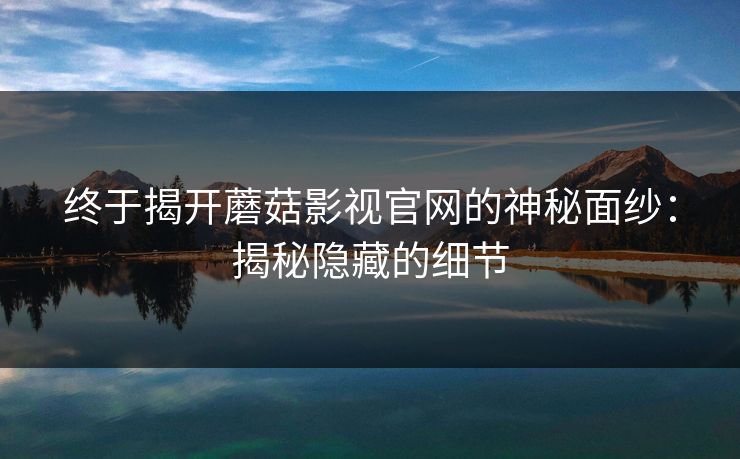终于揭开蘑菇影视官网的神秘面纱：揭秘隐藏的细节  第1张