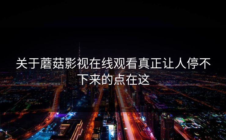 关于蘑菇影视在线观看真正让人停不下来的点在这  第1张
