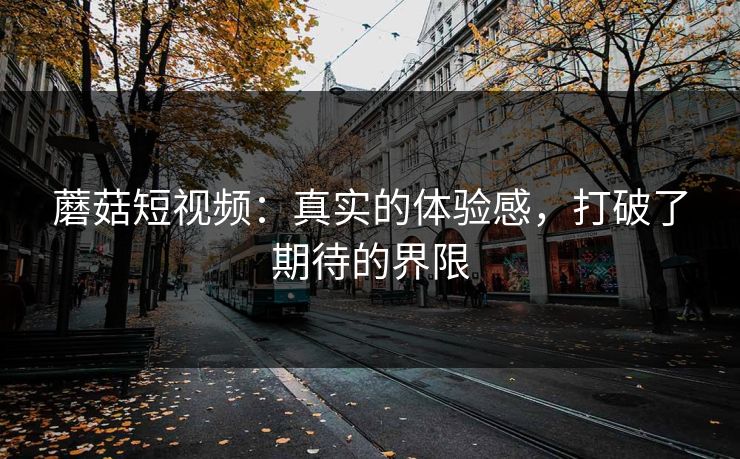 蘑菇短视频：真实的体验感，打破了期待的界限  第1张