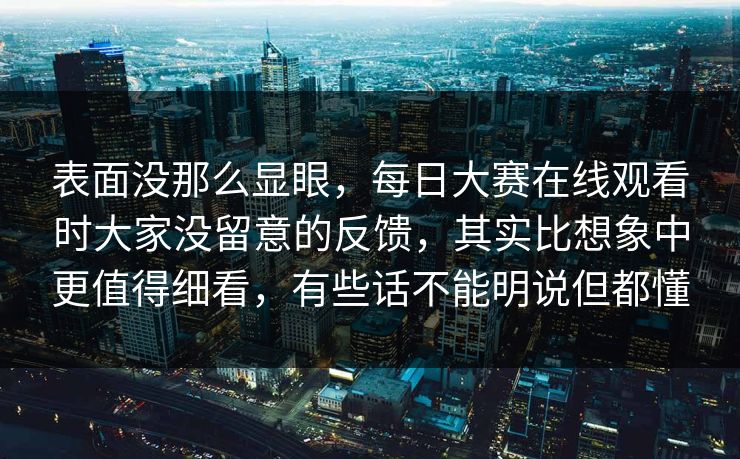 表面没那么显眼，每日大赛在线观看时大家没留意的反馈，其实比想象中更值得细看，有些话不能明说但都懂  第1张