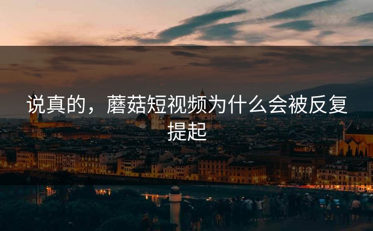 说真的，蘑菇短视频为什么会被反复提起  第1张