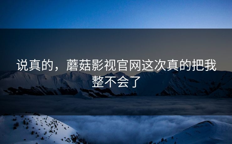 说真的，蘑菇影视官网这次真的把我整不会了  第1张