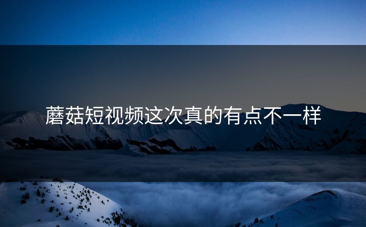 蘑菇短视频这次真的有点不一样  第1张