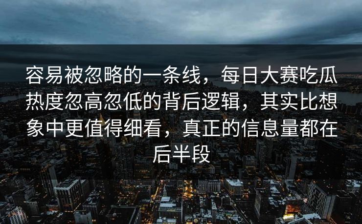 容易被忽略的一条线，每日大赛吃瓜热度忽高忽低的背后逻辑，其实比想象中更值得细看，真正的信息量都在后半段  第1张