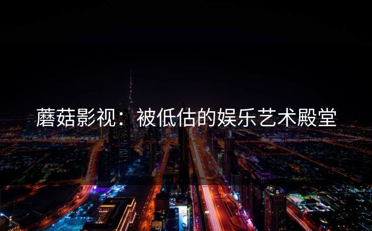 蘑菇影视：被低估的娱乐艺术殿堂  第1张