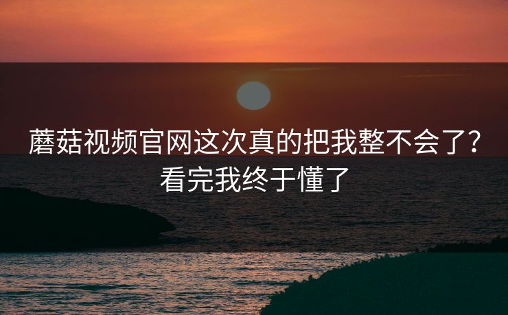 蘑菇视频官网这次真的把我整不会了？看完我终于懂了  第1张