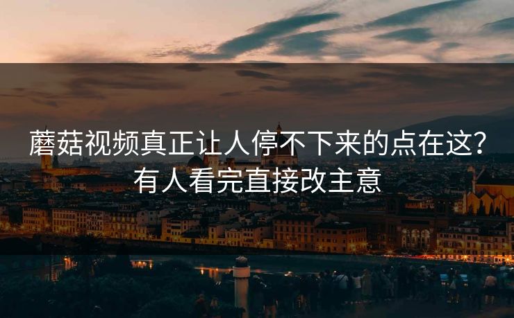 蘑菇视频真正让人停不下来的点在这？有人看完直接改主意  第1张