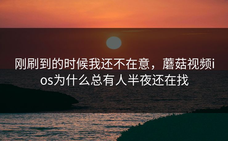 刚刷到的时候我还不在意，蘑菇视频ios为什么总有人半夜还在找  第1张