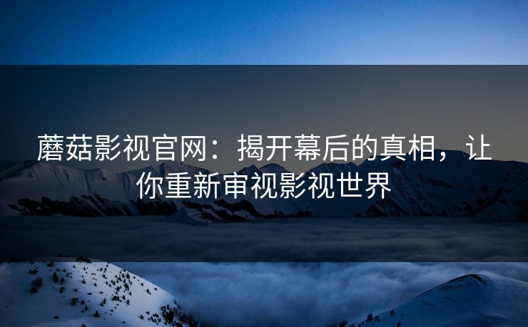 蘑菇影视官网：揭开幕后的真相，让你重新审视影视世界  第1张