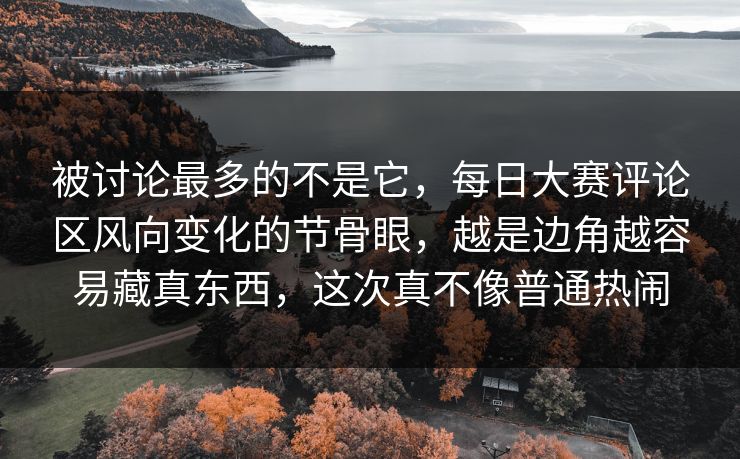 被讨论最多的不是它，每日大赛评论区风向变化的节骨眼，越是边角越容易藏真东西，这次真不像普通热闹  第1张