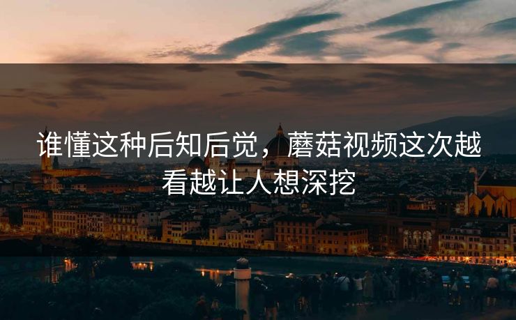 谁懂这种后知后觉，蘑菇视频这次越看越让人想深挖  第1张