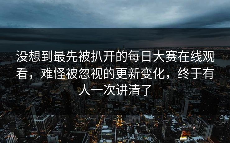 没想到最先被扒开的每日大赛在线观看，难怪被忽视的更新变化，终于有人一次讲清了  第1张