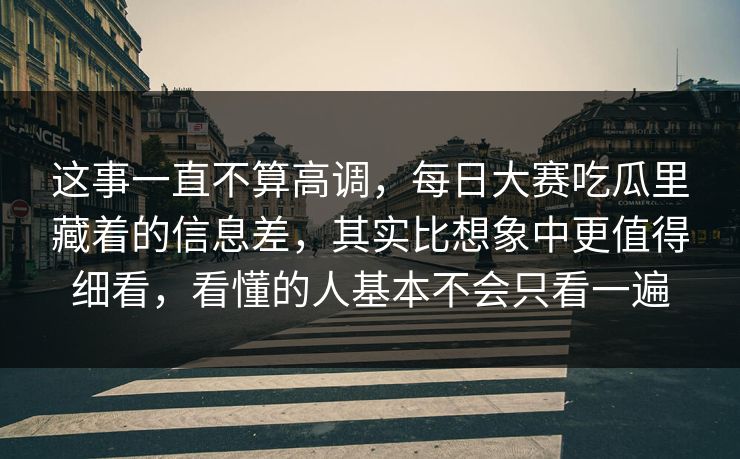 这事一直不算高调，每日大赛吃瓜里藏着的信息差，其实比想象中更值得细看，看懂的人基本不会只看一遍  第1张